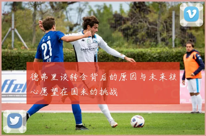 德弗里谈转会背后的原因与未来核心愿望在国米的挑战