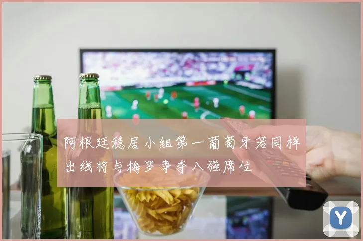 阿根廷稳居小组第一葡萄牙若同样出线将与梅罗争夺八强席位