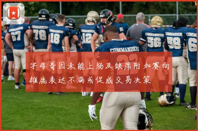 字母哥因未能上场及缺席附加赛向雄鹿表达不满或促成交易决策