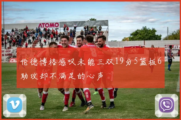 伦德博格感叹未能三双19分5篮板6助攻却不满足的心声