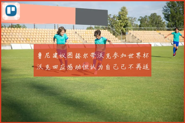 鲁尼建议图赫尔带沃克参加世界杯沃克回应感动但认为自己已不再适合