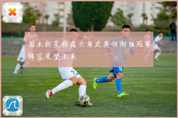 国米新星崭露头角皮奥领衔准冠军阵容展望未来