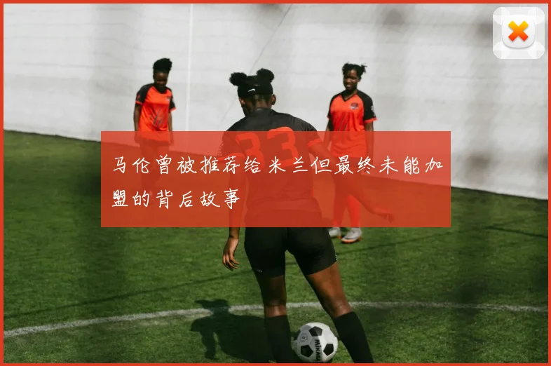 马伦曾被推荐给米兰但最终未能加盟的背后故事
