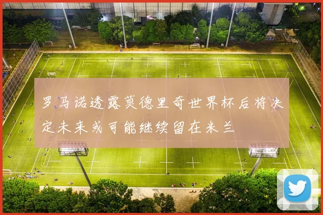 罗马诺透露莫德里奇世界杯后将决定未来或可能继续留在米兰
