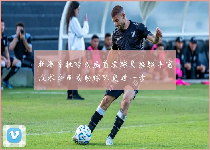 新赛季托哈或成首发球员经验丰富技术全面或助球队更进一步