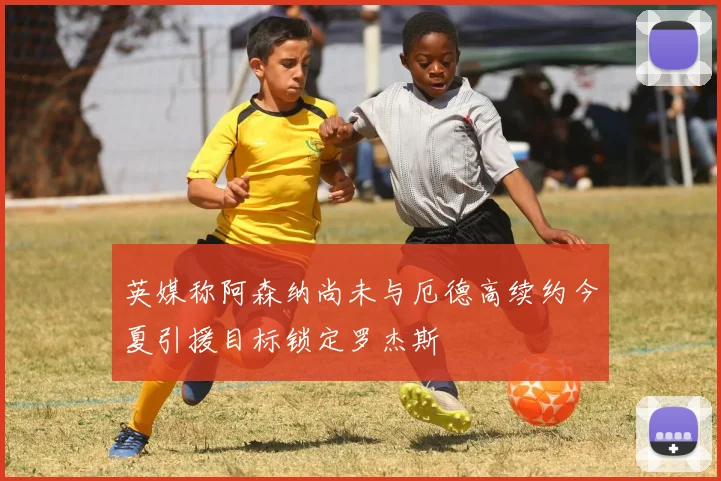 英媒称阿森纳尚未与厄德高续约今夏引援目标锁定罗杰斯