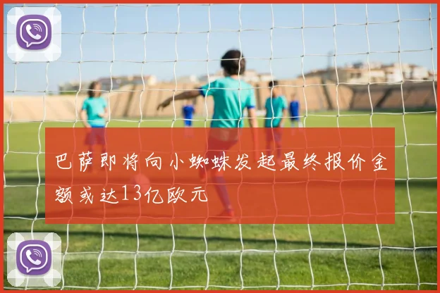 巴萨即将向小蜘蛛发起最终报价金额或达13亿欧元