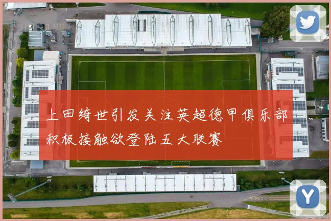 上田绮世引发关注英超德甲俱乐部积极接触欲登陆五大联赛