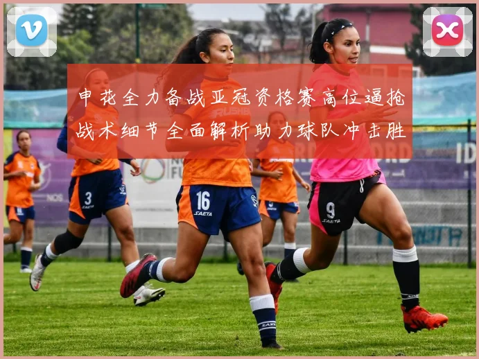 申花全力备战亚冠资格赛高位逼抢战术细节全面解析助力球队冲击胜利