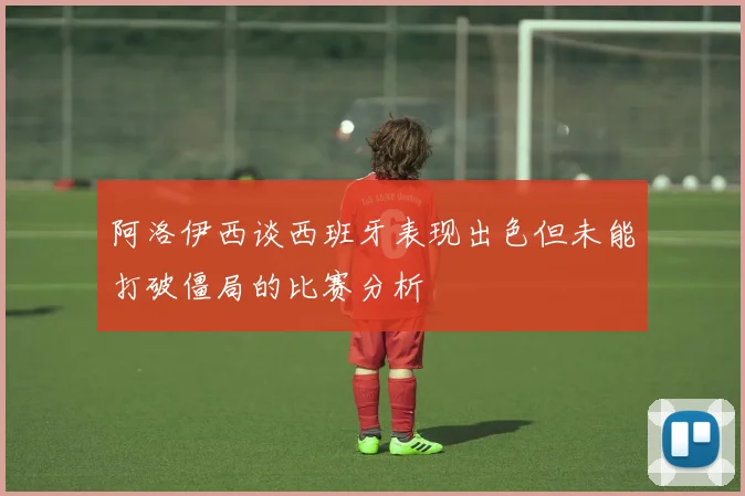 阿洛伊西谈西班牙表现出色但未能打破僵局的比赛分析