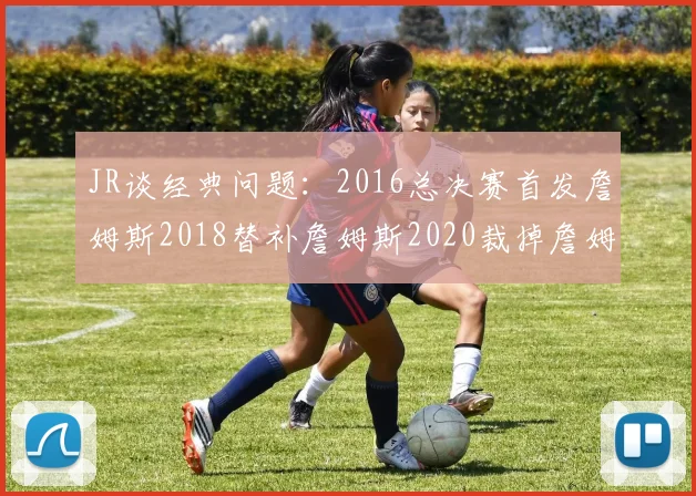 JR谈经典问题：2016总决赛首发詹姆斯2018替补詹姆斯2020裁掉詹姆斯的背后故事