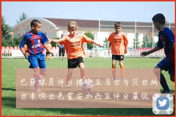 巴萨球员评分揭晓亚马尔与贝尔纳尔表现出色霍安加西亚评分最低