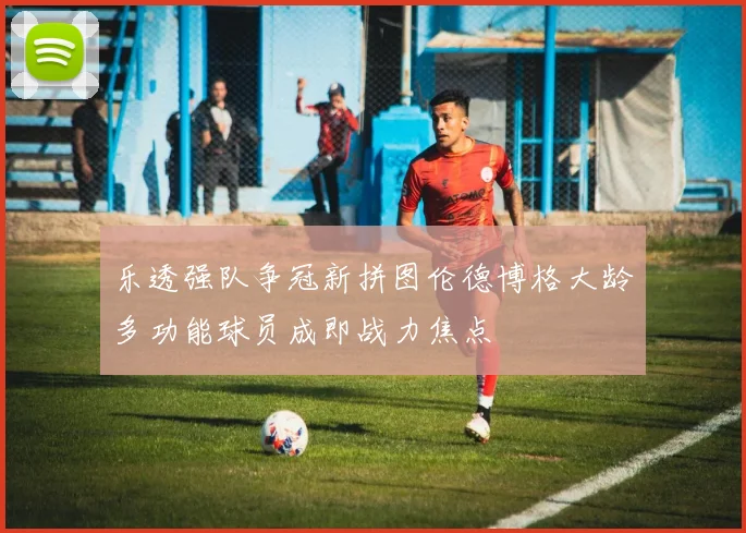 乐透强队争冠新拼图伦德博格大龄多功能球员成即战力焦点