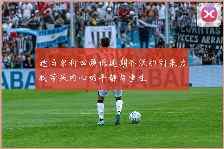 迪马尔科回顾低迷期齐沃的到来为我带来内心的平静与重生