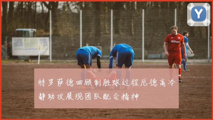 特罗萨德回顾制胜球过程厄德高冷静助攻展现团队配合精神