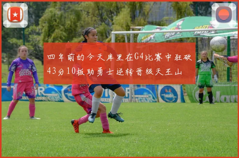 四年前的今天库里在G4比赛中狂砍43分10板助勇士逆转晋级天王山